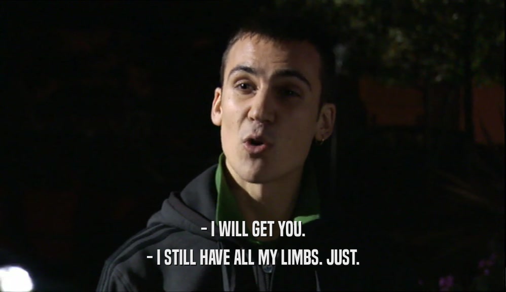 - I WILL GET YOU. - I STILL HAVE ALL MY LIMBS. JUST. 