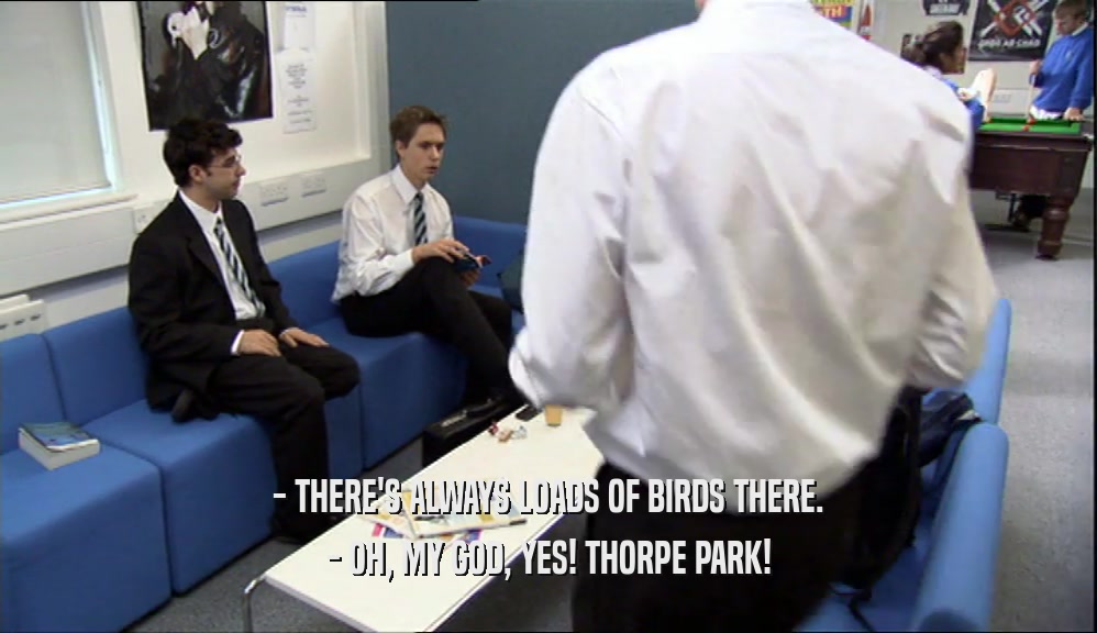 - THERE'S ALWAYS LOADS OF BIRDS THERE.
 - OH, MY GOD, YES! THORPE PARK!
 