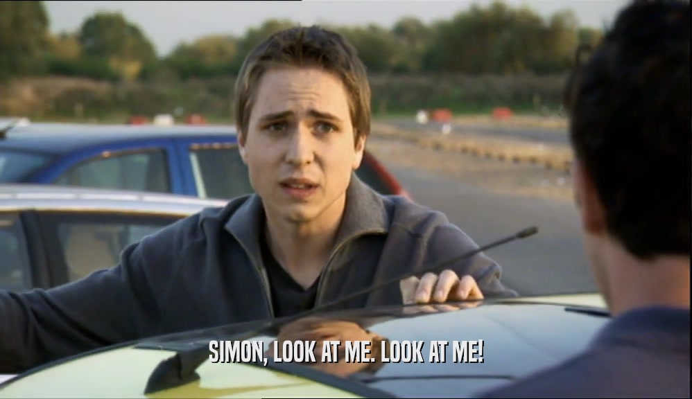SIMON, LOOK AT ME. LOOK AT ME!  