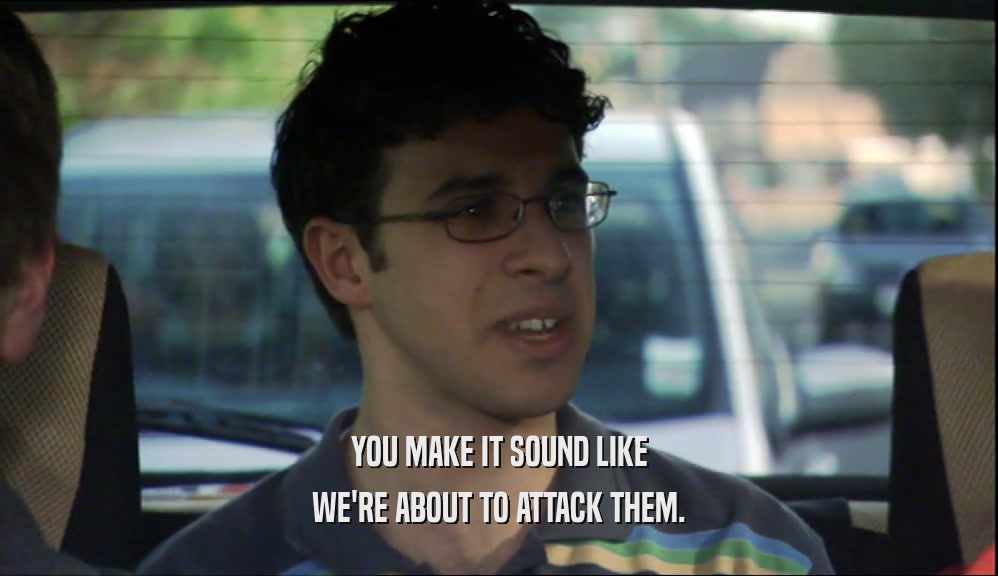 YOU MAKE IT SOUND LIKE WE'RE ABOUT TO ATTACK THEM. 