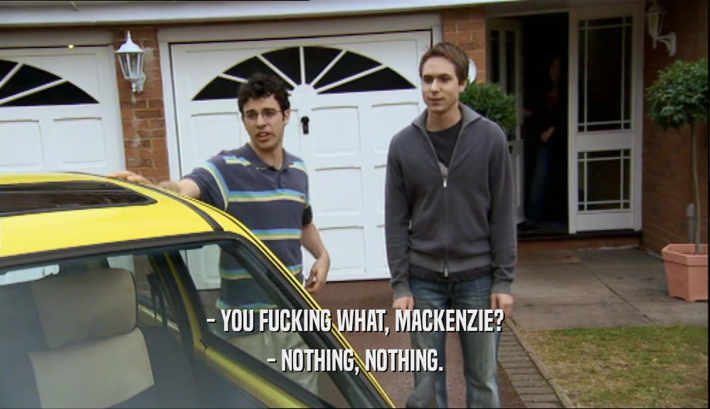 - YOU FUCKING WHAT, MACKENZIE? - NOTHING, NOTHING. 