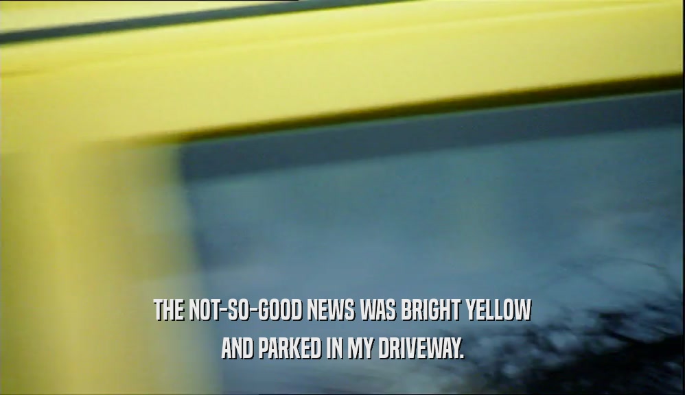 THE NOT-SO-GOOD NEWS WAS BRIGHT YELLOW AND PARKED IN MY DRIVEWAY. 