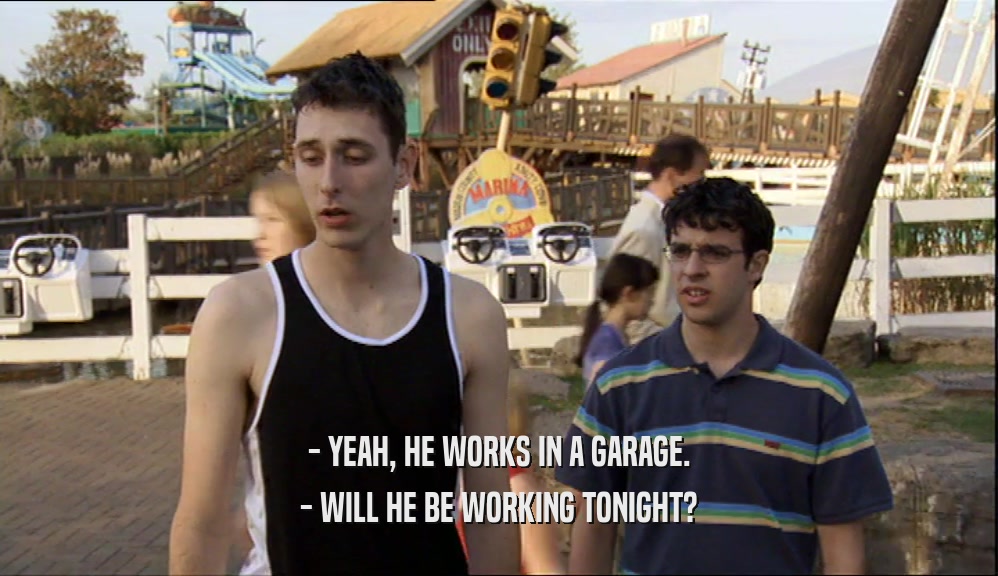 - YEAH, HE WORKS IN A GARAGE.
 - WILL HE BE WORKING TONIGHT?
 