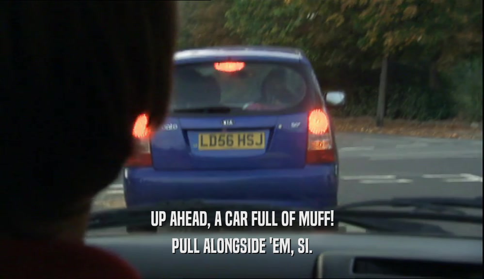 UP AHEAD, A CAR FULL OF MUFF! PULL ALONGSIDE 'EM, SI. 