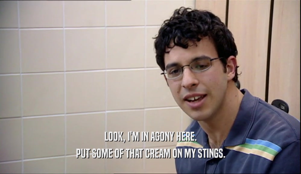 LOOK, I'M IN AGONY HERE. PUT SOME OF THAT CREAM ON MY STINGS. 