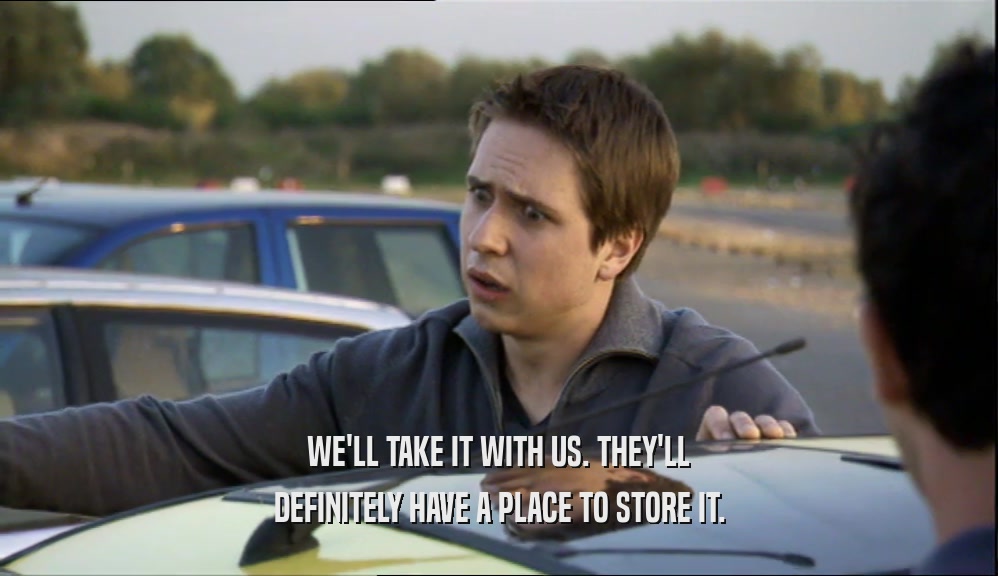WE'LL TAKE IT WITH US. THEY'LL DEFINITELY HAVE A PLACE TO STORE IT. 