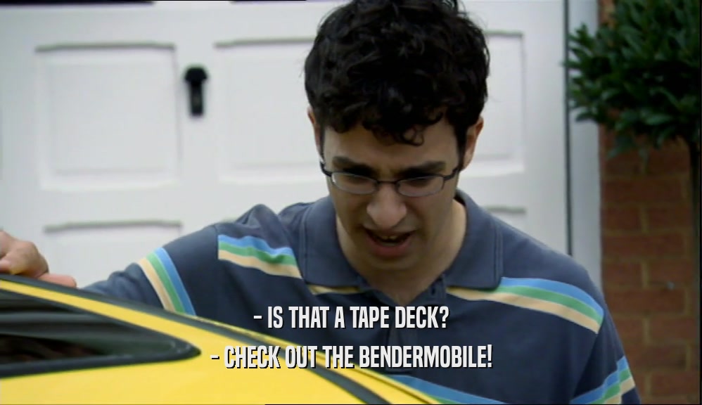 - IS THAT A TAPE DECK?
 - CHECK OUT THE BENDERMOBILE!
 