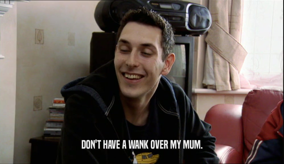 DON'T HAVE A WANK OVER MY MUM.
  