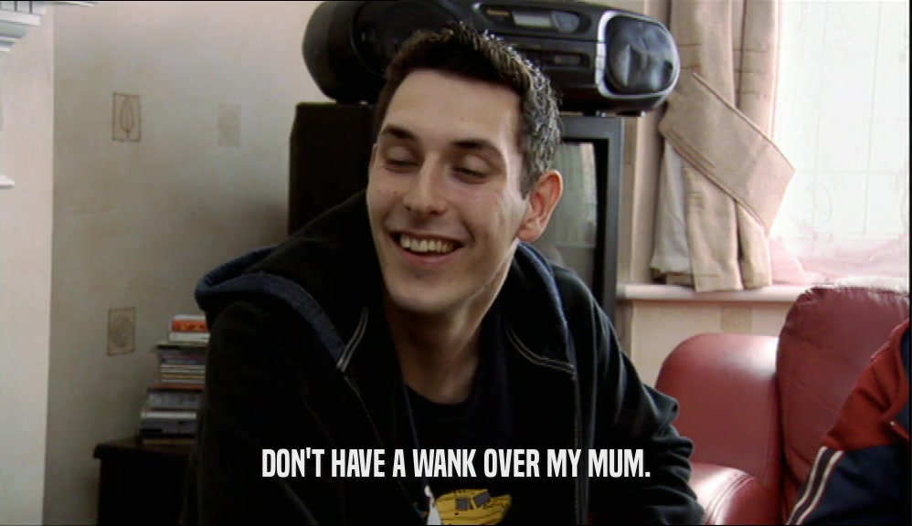 DON'T HAVE A WANK OVER MY MUM.  