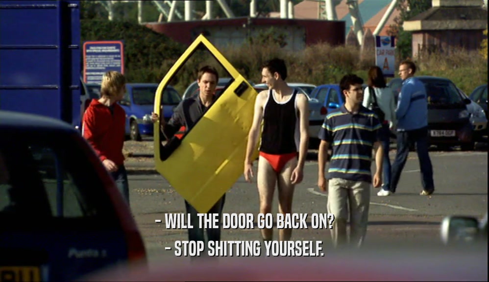 - WILL THE DOOR GO BACK ON? - STOP SHITTING YOURSELF. 