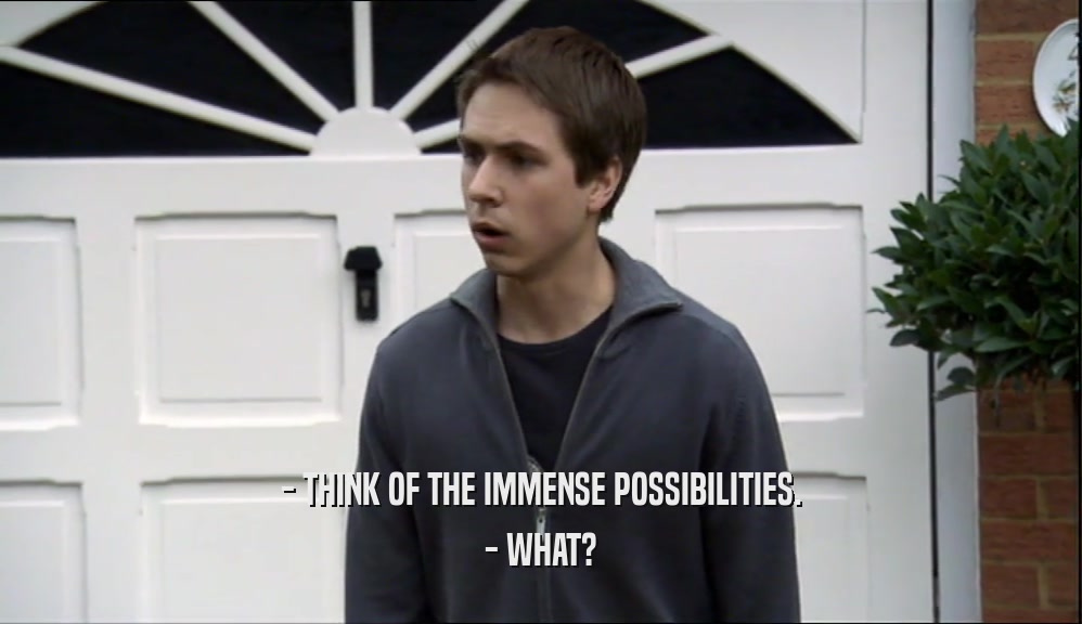 - THINK OF THE IMMENSE POSSIBILITIES. - WHAT? 