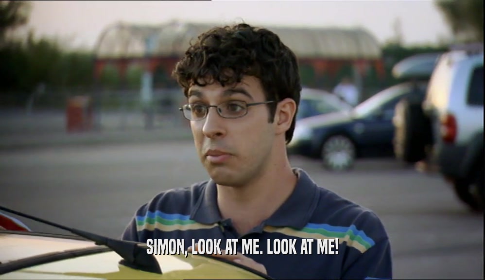 SIMON, LOOK AT ME. LOOK AT ME!  