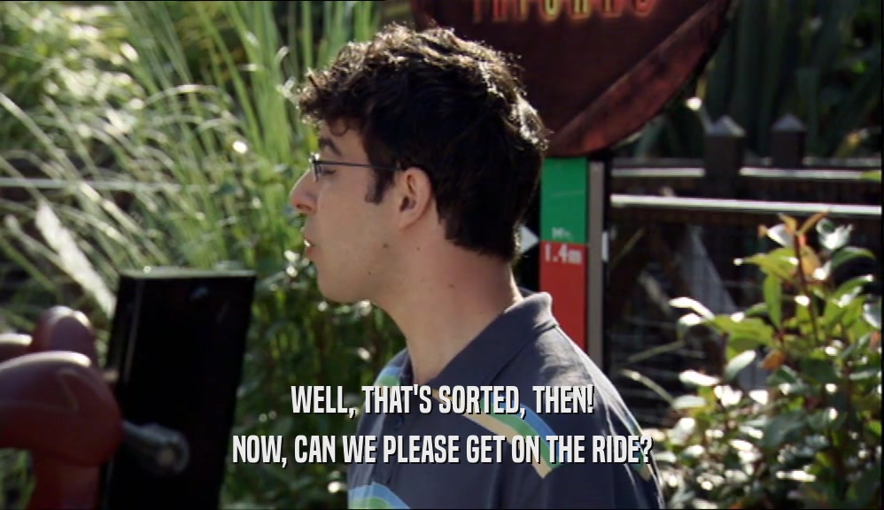 WELL, THAT'S SORTED, THEN! NOW, CAN WE PLEASE GET ON THE RIDE? 