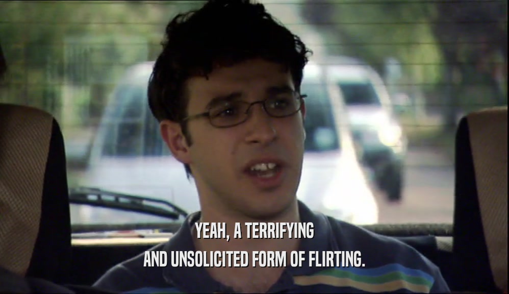 YEAH, A TERRIFYING AND UNSOLICITED FORM OF FLIRTING. 