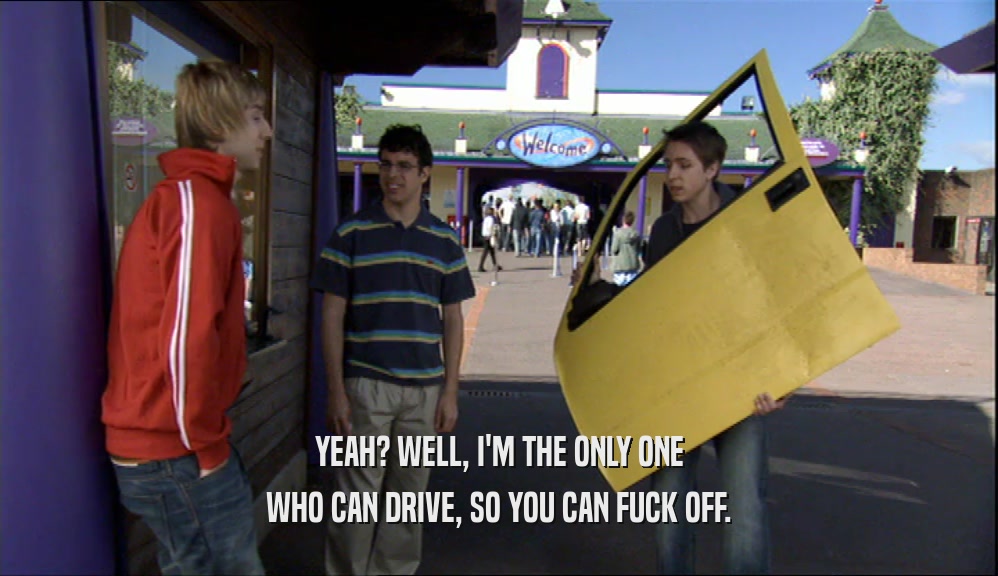 YEAH? WELL, I'M THE ONLY ONE WHO CAN DRIVE, SO YOU CAN FUCK OFF. 