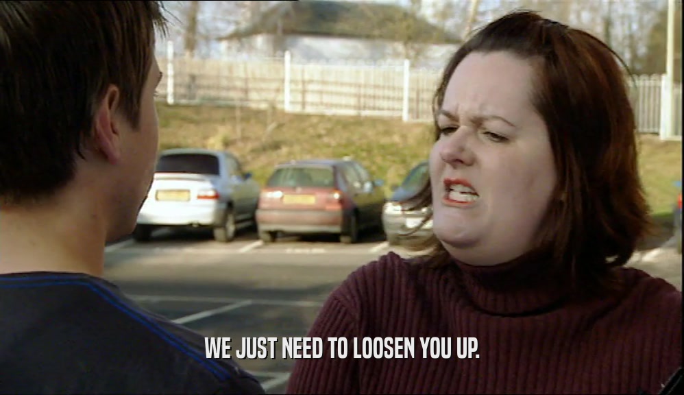 WE JUST NEED TO LOOSEN YOU UP.  