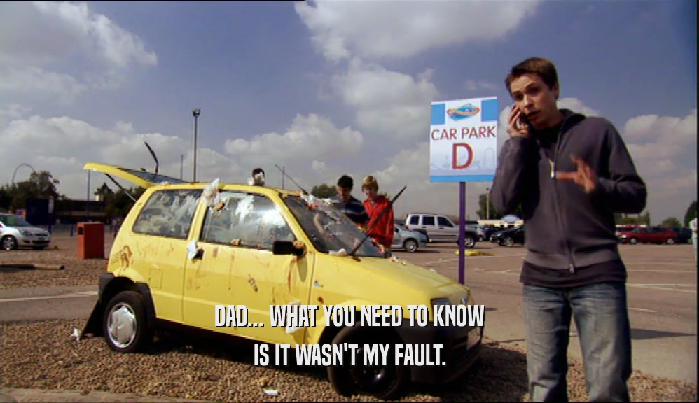 DAD... WHAT YOU NEED TO KNOW IS IT WASN'T MY FAULT. 