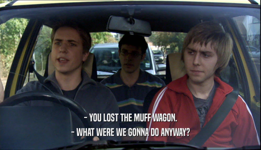 - YOU LOST THE MUFF WAGON. - WHAT WERE WE GONNA DO ANYWAY? 
