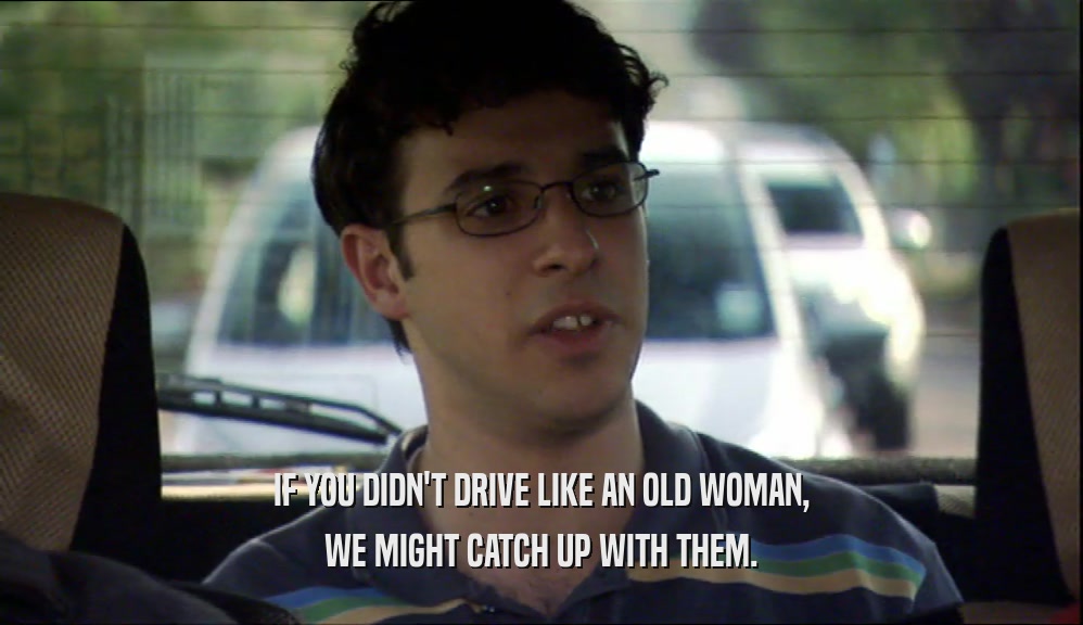 IF YOU DIDN'T DRIVE LIKE AN OLD WOMAN, WE MIGHT CATCH UP WITH THEM. 
