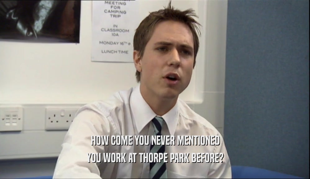 HOW COME YOU NEVER MENTIONED YOU WORK AT THORPE PARK BEFORE? 