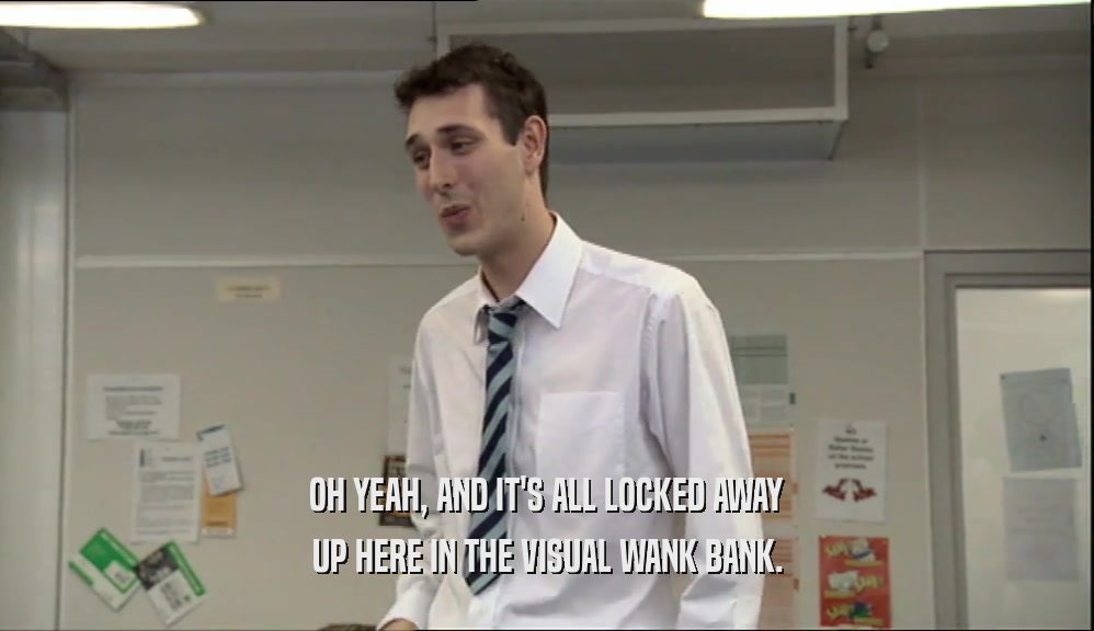 OH YEAH, AND IT'S ALL LOCKED AWAY UP HERE IN THE VISUAL WANK BANK. 