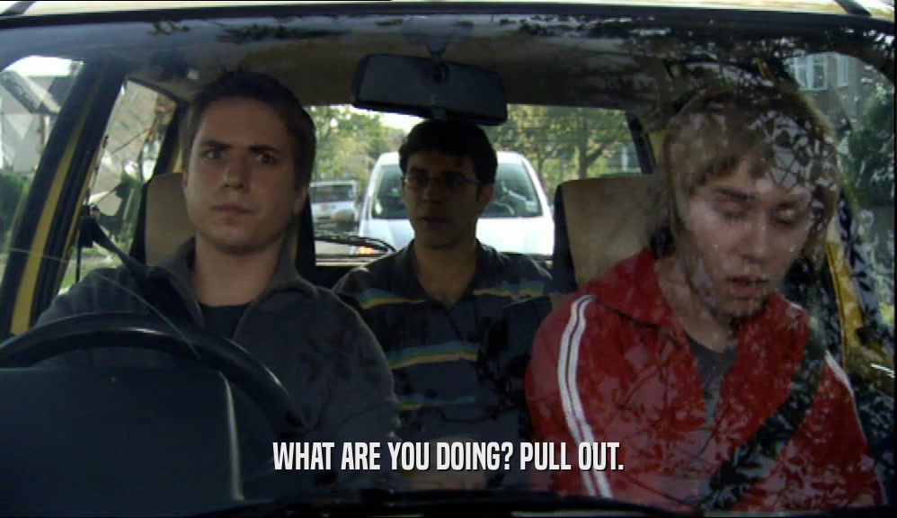 WHAT ARE YOU DOING? PULL OUT.  