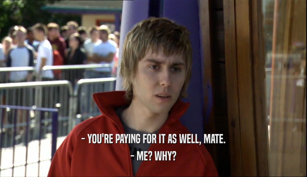 - YOU'RE PAYING FOR IT AS WELL, MATE. - ME? WHY? 