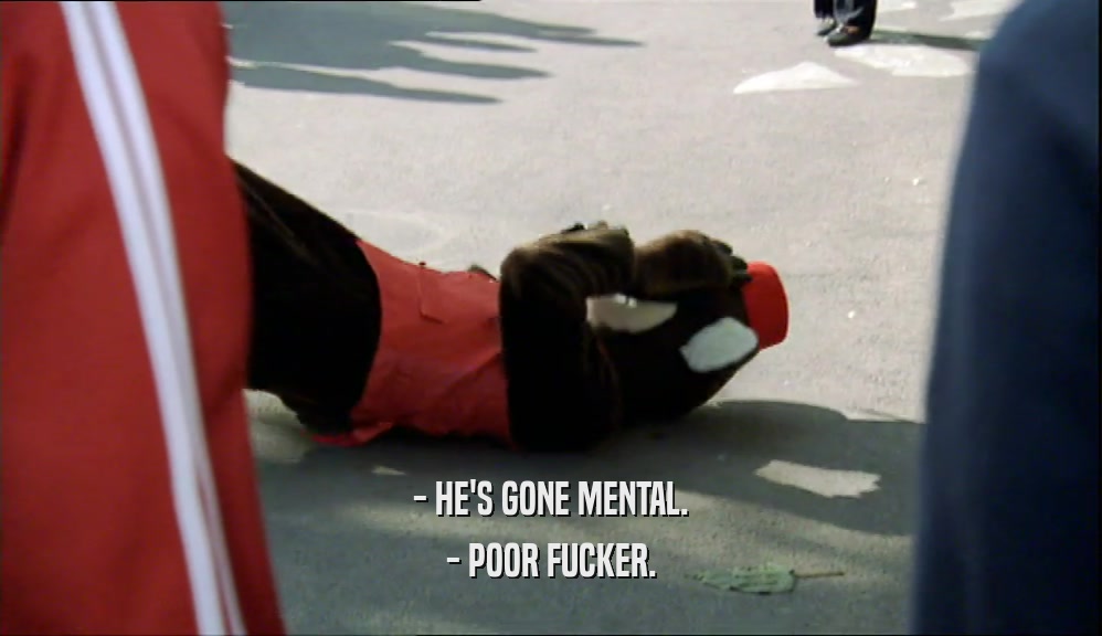 - HE'S GONE MENTAL. - POOR FUCKER. 
