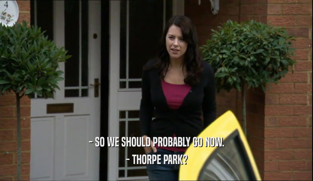 - SO WE SHOULD PROBABLY GO NOW.
 - THORPE PARK?
 