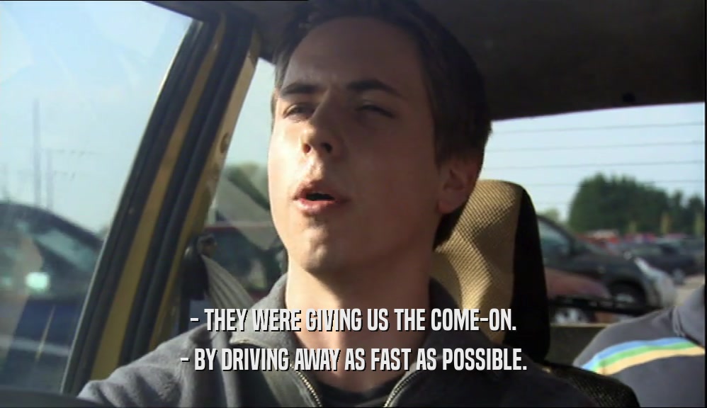- THEY WERE GIVING US THE COME-ON.
 - BY DRIVING AWAY AS FAST AS POSSIBLE.
 