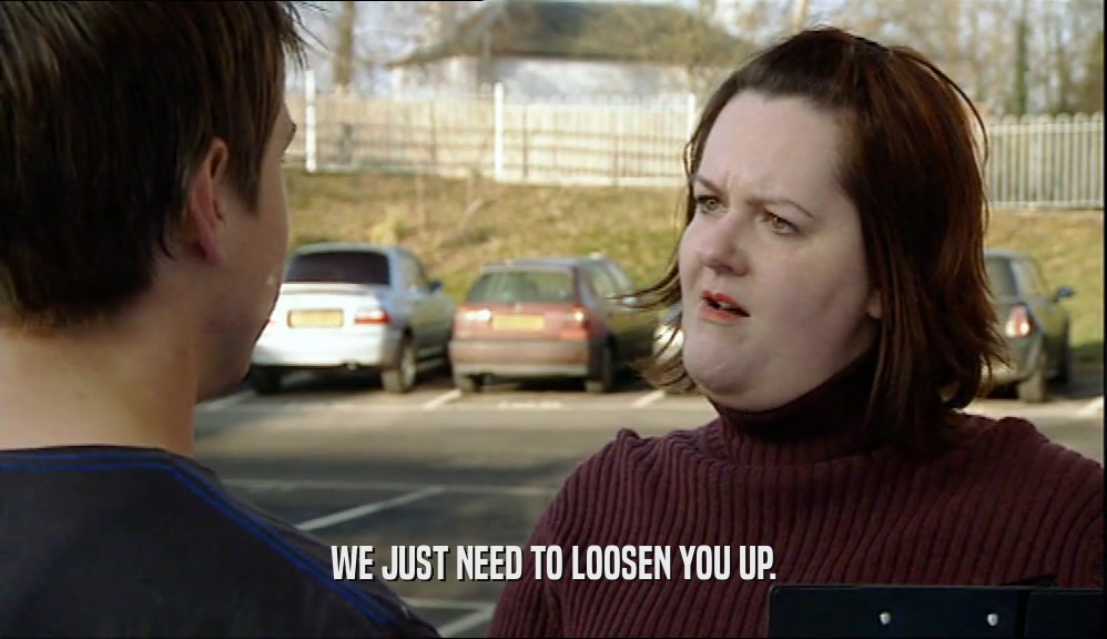 WE JUST NEED TO LOOSEN YOU UP.  