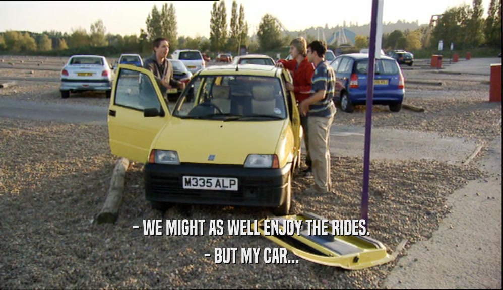 - WE MIGHT AS WELL ENJOY THE RIDES. - BUT MY CAR... 