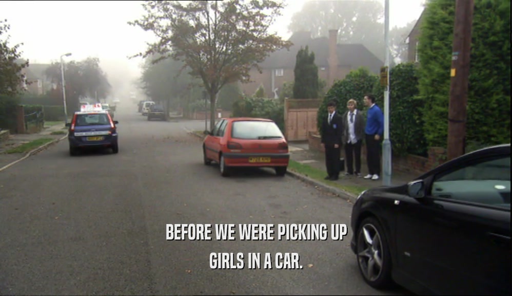 BEFORE WE WERE PICKING UP GIRLS IN A CAR. 
