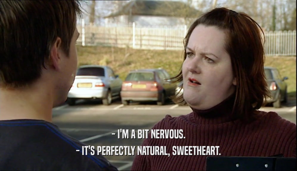 - I'M A BIT NERVOUS. - IT'S PERFECTLY NATURAL, SWEETHEART. 