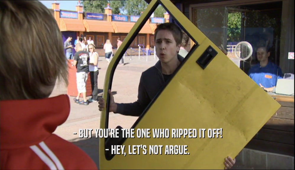 - BUT YOU'RE THE ONE WHO RIPPED IT OFF! - HEY, LET'S NOT ARGUE. 