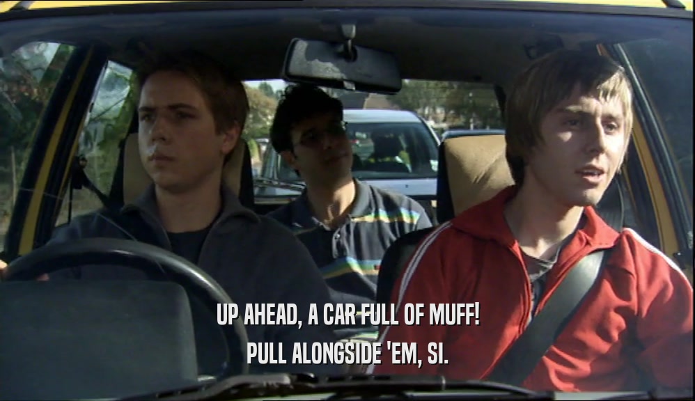 UP AHEAD, A CAR FULL OF MUFF! PULL ALONGSIDE 'EM, SI. 