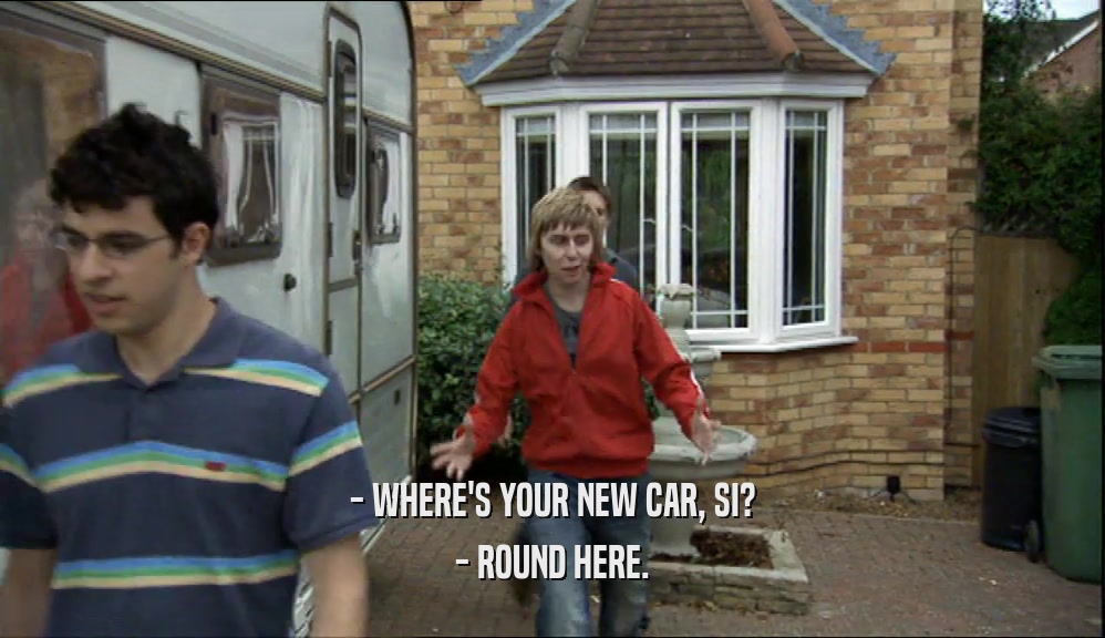 - WHERE'S YOUR NEW CAR, SI? - ROUND HERE. 