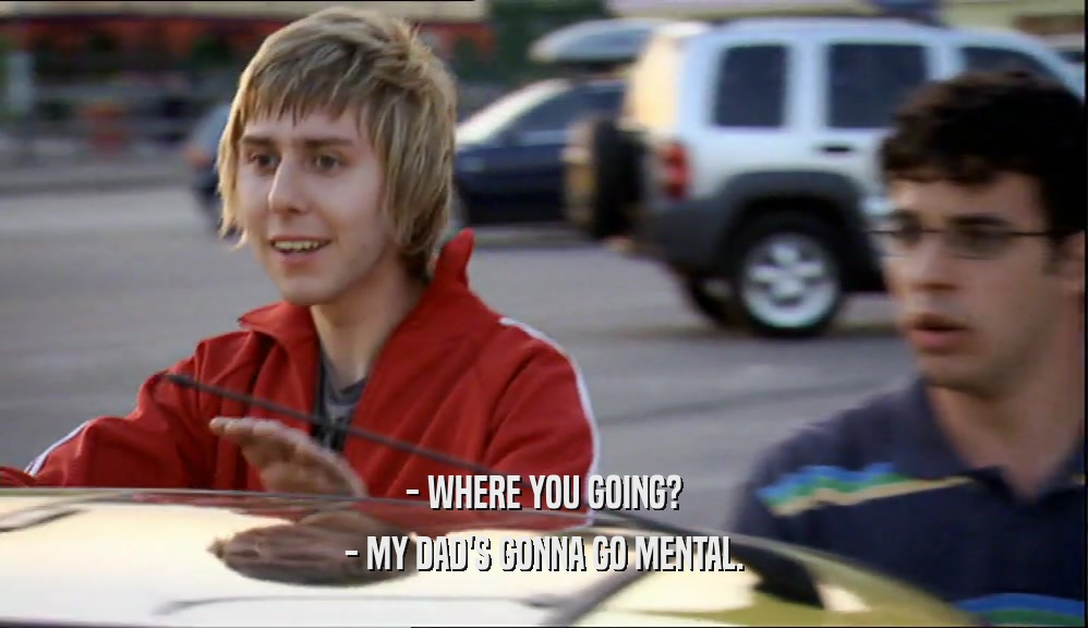 - WHERE YOU GOING? - MY DAD'S GONNA GO MENTAL. 