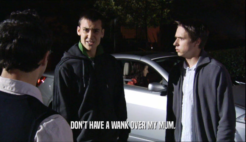 DON'T HAVE A WANK OVER MY MUM.  