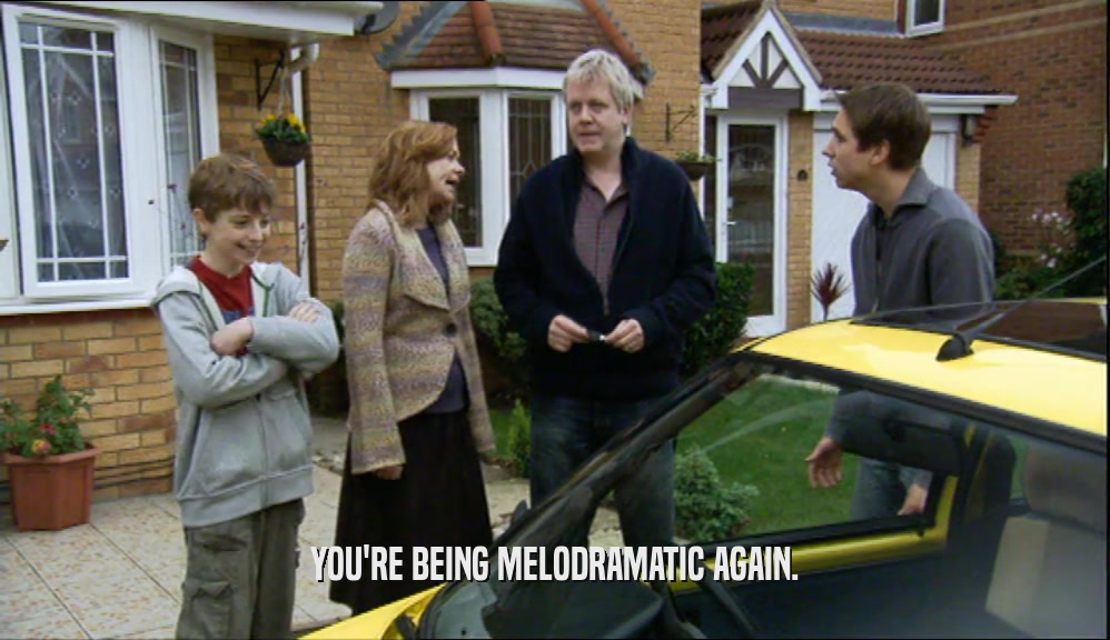 YOU'RE BEING MELODRAMATIC AGAIN.  