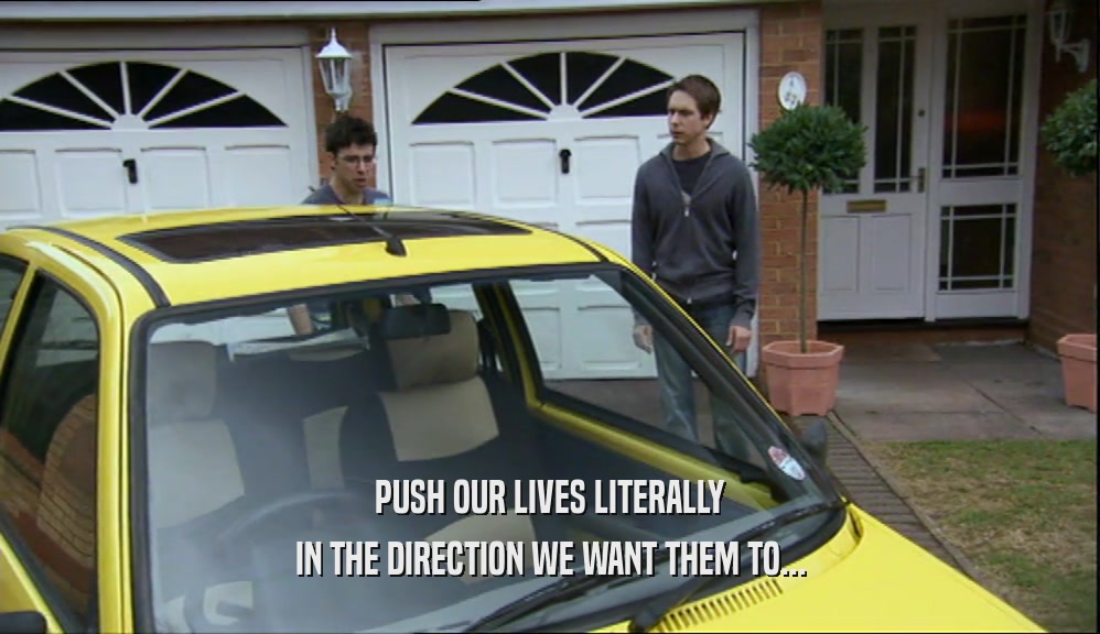 PUSH OUR LIVES LITERALLY IN THE DIRECTION WE WANT THEM TO... 