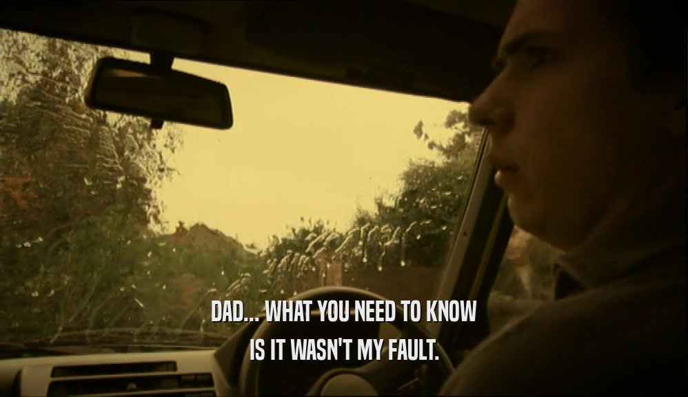 DAD... WHAT YOU NEED TO KNOW IS IT WASN'T MY FAULT. 
