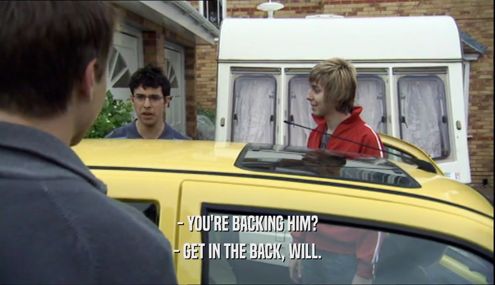 - YOU'RE BACKING HIM? - GET IN THE BACK, WILL. 