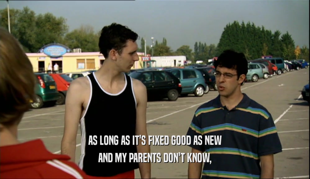 AS LONG AS IT'S FIXED GOOD AS NEW AND MY PARENTS DON'T KNOW, 