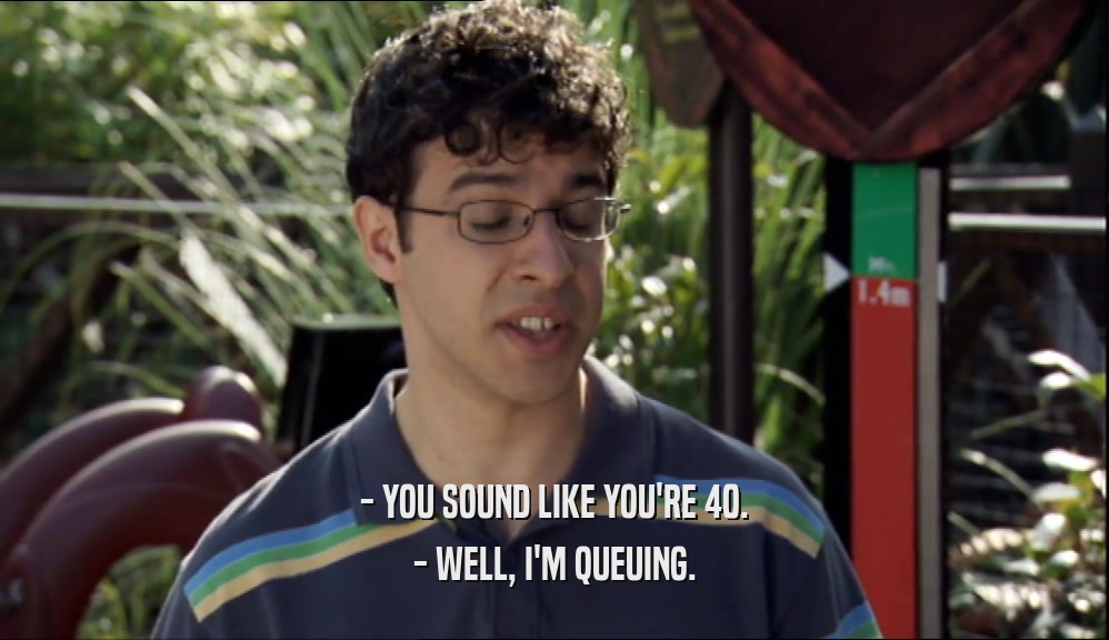 - YOU SOUND LIKE YOU'RE 40. - WELL, I'M QUEUING. 