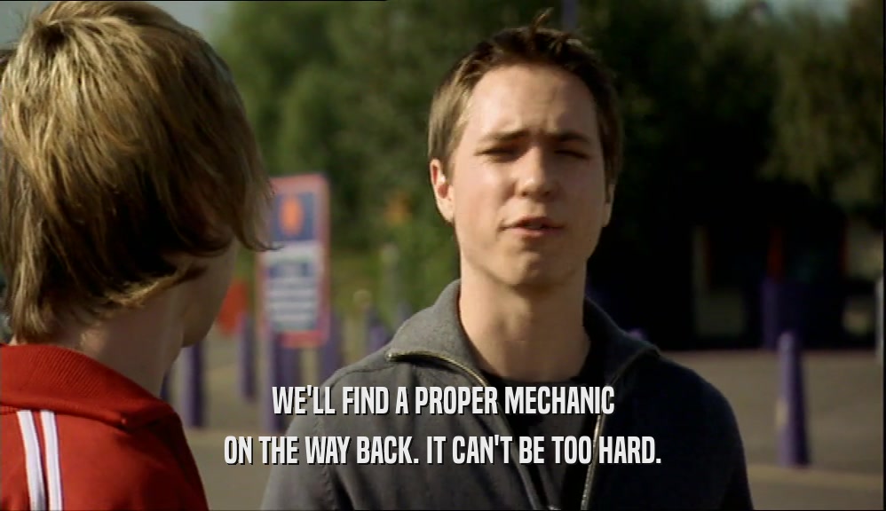 WE'LL FIND A PROPER MECHANIC ON THE WAY BACK. IT CAN'T BE TOO HARD. 