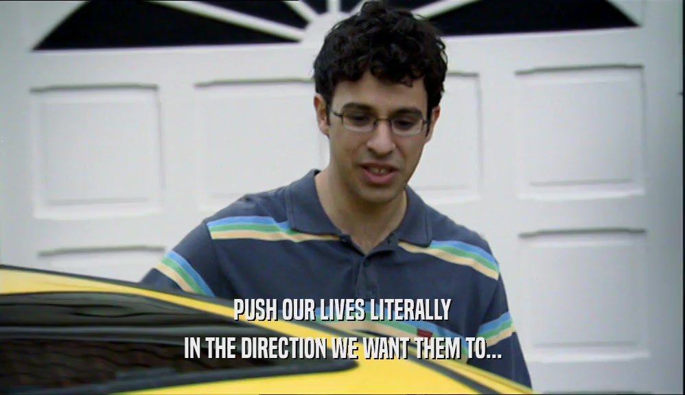 PUSH OUR LIVES LITERALLY IN THE DIRECTION WE WANT THEM TO... 