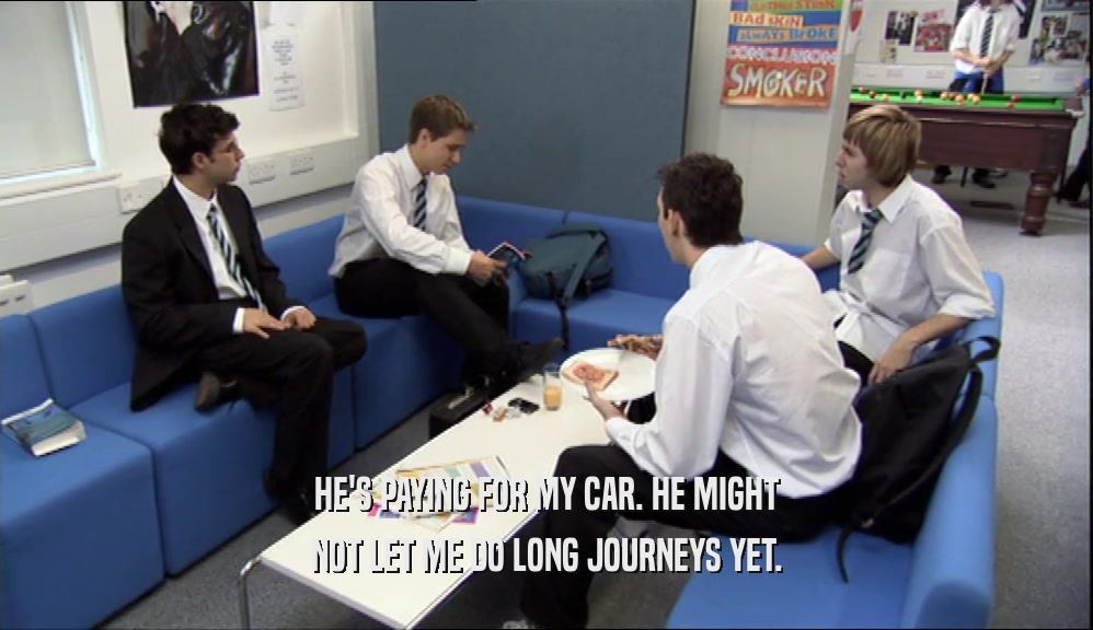 HE'S PAYING FOR MY CAR. HE MIGHT NOT LET ME DO LONG JOURNEYS YET. 
