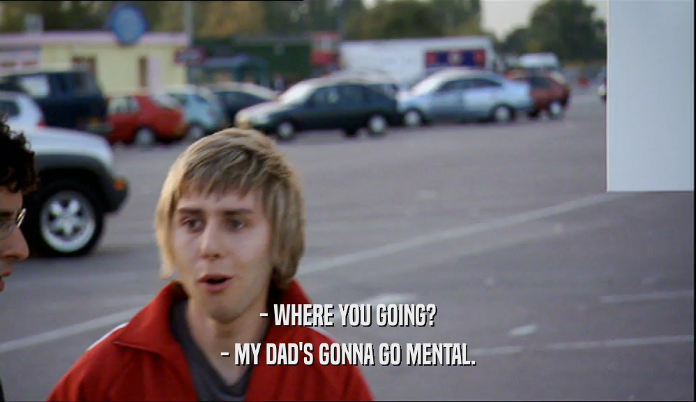 - WHERE YOU GOING? - MY DAD'S GONNA GO MENTAL. 