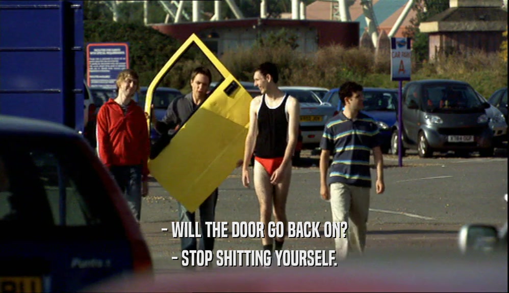 - WILL THE DOOR GO BACK ON? - STOP SHITTING YOURSELF. 